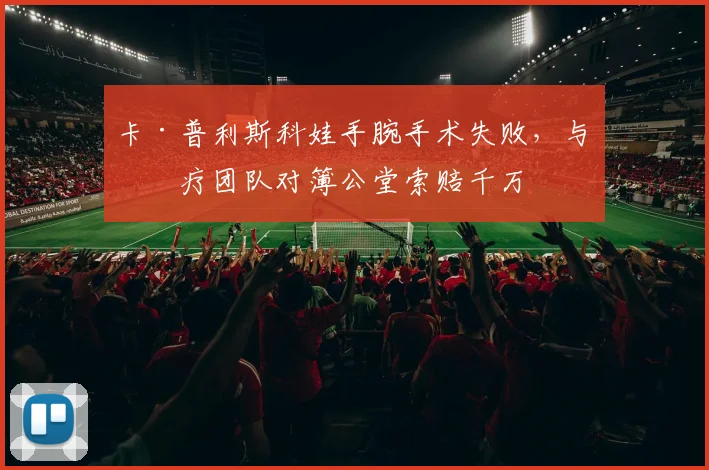 卡·普利斯科娃手腕手术失败，与医疗团队对簿公堂索赔千万