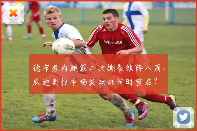 德布劳内腿筋二次撕裂缺阵八周，瓜迪奥拉中场发动机何时重启？