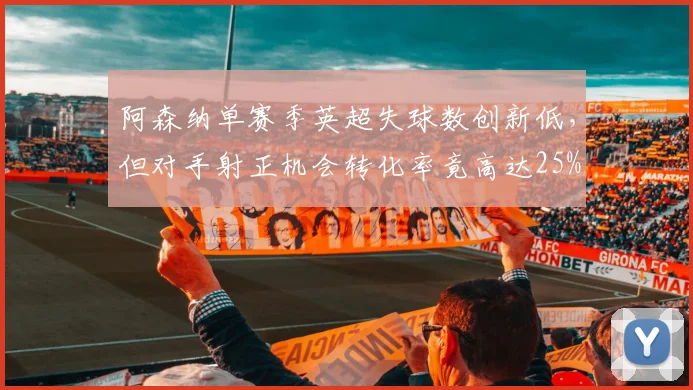 阿森纳单赛季英超失球数创新低,但对手射正机会转化率竟高达25%