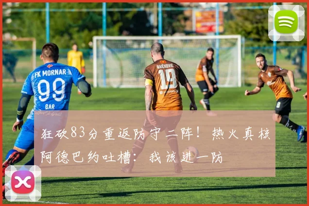 狂砍83分重返防守二阵!热火真核阿德巴约吐槽:我该进一防