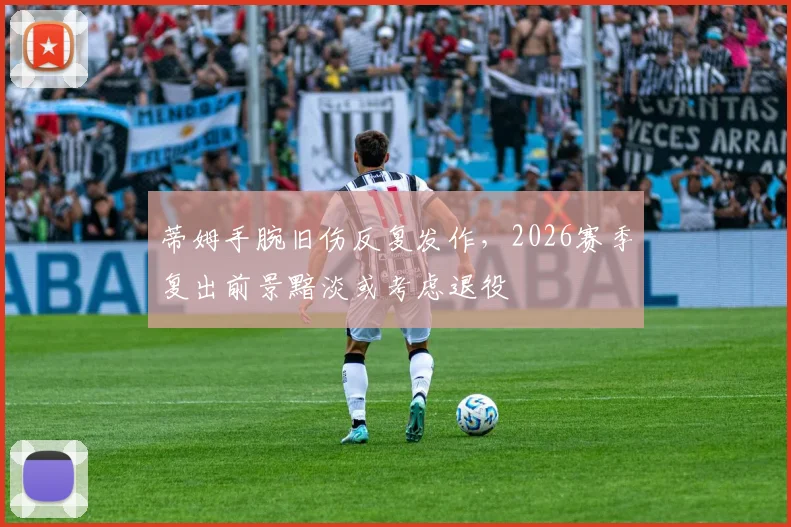 蒂姆手腕旧伤反复发作,2026赛季复出前景黯淡或考虑退役