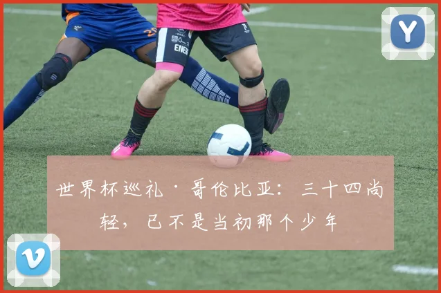 世界杯巡礼·哥伦比亚:三十四尚年轻,已不是当初那个少年