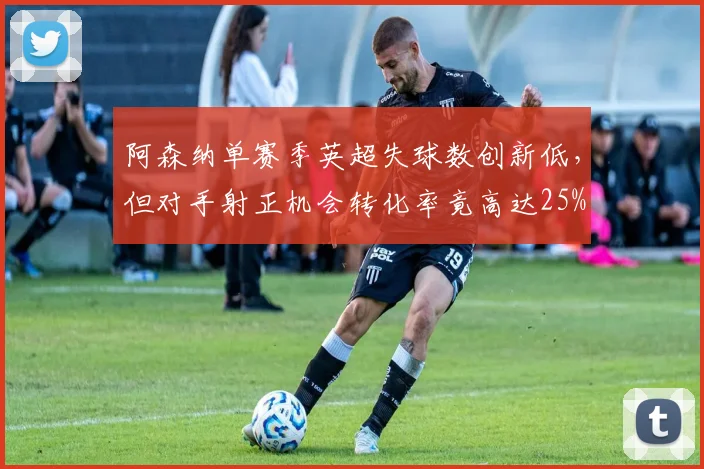 阿森纳单赛季英超失球数创新低，但对手射正机会转化率竟高达25%