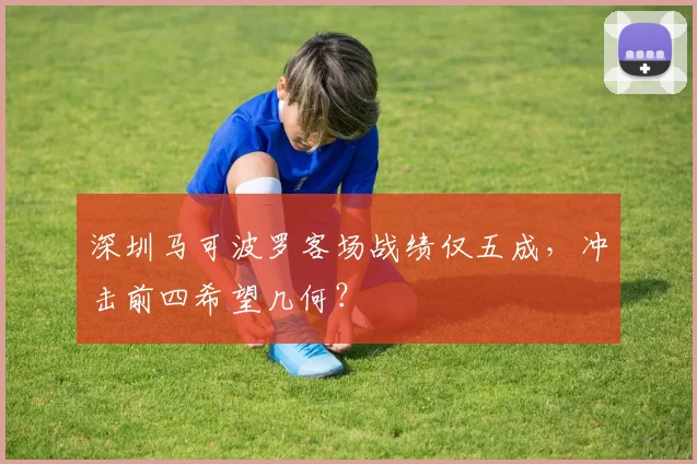 深圳马可波罗客场战绩仅五成，冲击前四希望几何？