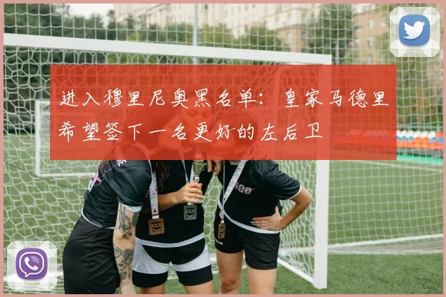 进入穆里尼奥黑名单：皇家马德里希望签下一名更好的左后卫