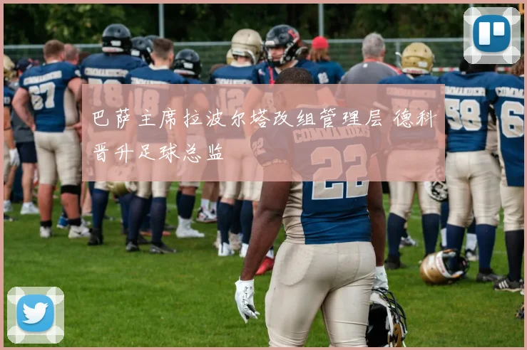 巴萨主席拉波尔塔改组管理层 德科晋升足球总监
