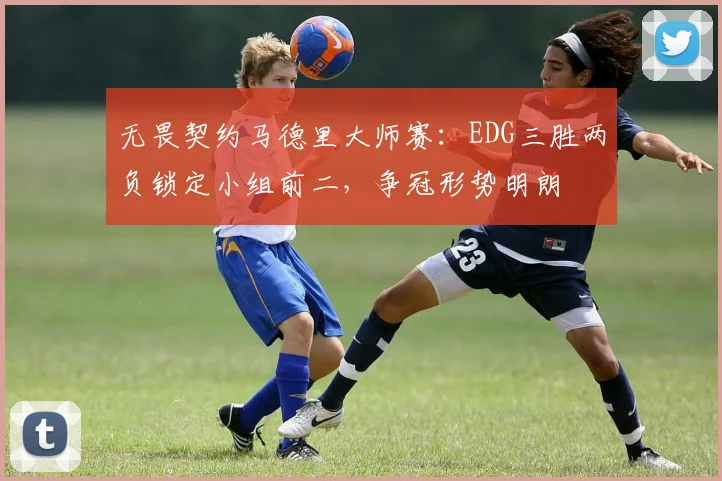 无畏契约马德里大师赛:EDG三胜两负锁定小组前二,争冠形势明朗