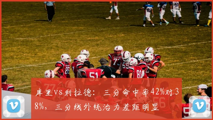 库里vs利拉德：三分命中率42%对38%，三分线外统治力差距明显