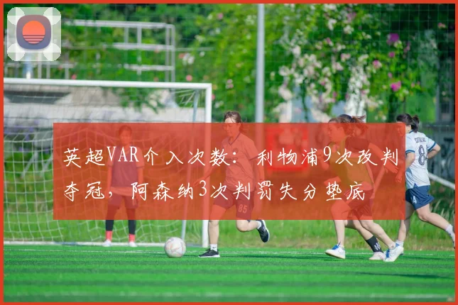 英超VAR介入次数:利物浦9次改判夺冠,阿森纳3次判罚失分垫底