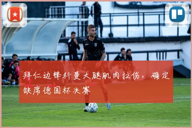 拜仁边锋科曼大腿肌肉拉伤,确定缺席德国杯决赛