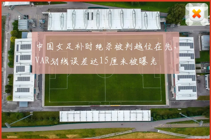 中国女足补时绝杀被判越位在先,VAR划线误差达15厘米被曝光