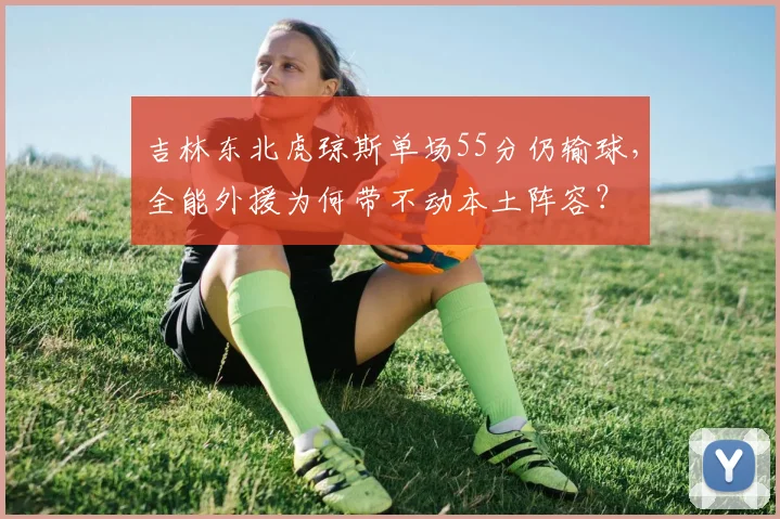 吉林东北虎琼斯单场55分仍输球，全能外援为何带不动本土阵容？